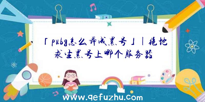 「pubg怎么弄成黑号」|绝地求生黑号上哪个服务器